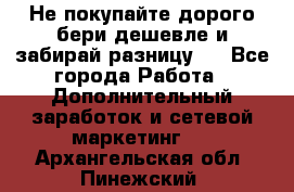 Не покупайте дорого,бери дешевле и забирай разницу!! - Все города Работа » Дополнительный заработок и сетевой маркетинг   . Архангельская обл.,Пинежский 